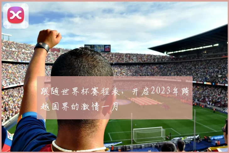 跟随世界杯赛程表，开启2023年跨越国界的激情一月