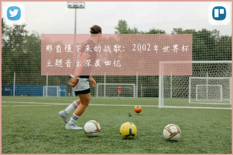 那首慢下来的战歌:2002年世界杯主题音乐深度回忆
