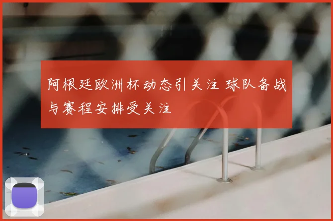 阿根廷欧洲杯动态引关注 球队备战与赛程安排受关注