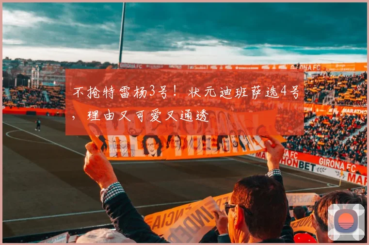 不抢特雷杨3号！状元迪班萨选4号，理由又可爱又通透