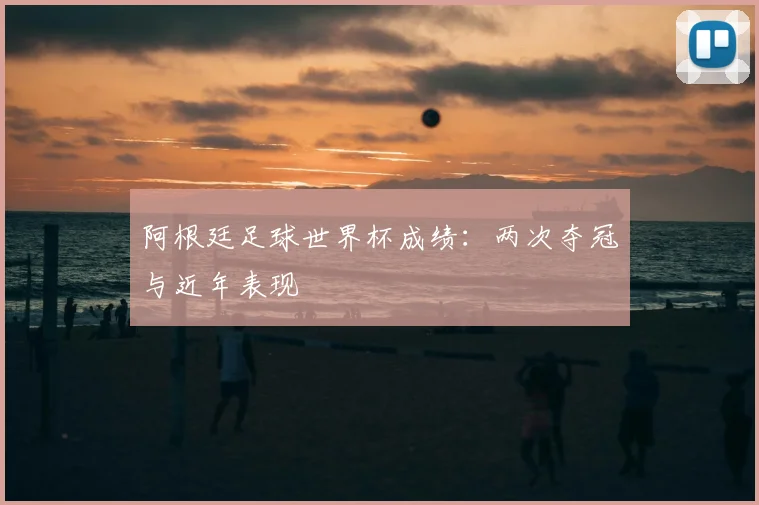 阿根廷足球世界杯成绩:两次夺冠与近年表现