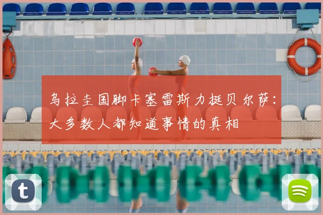 乌拉圭国脚卡塞雷斯力挺贝尔萨：大多数人都知道事情的真相