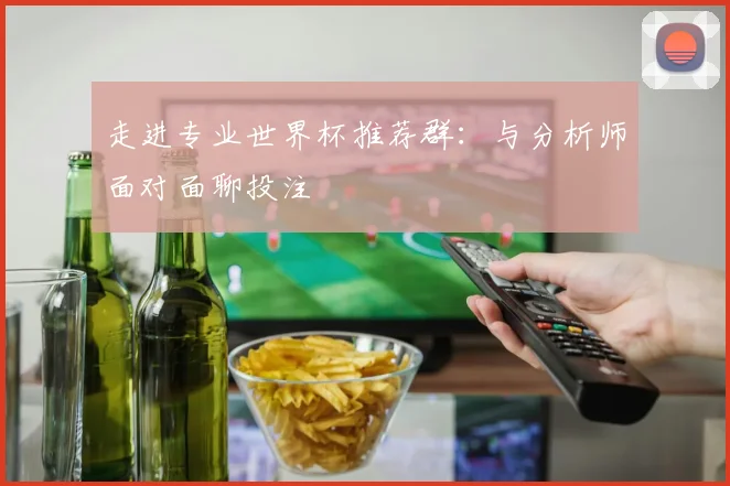 走进专业世界杯推荐群:与分析师面对面聊投注