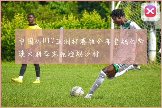 中国队U17亚洲杯赛程公布首战对阵澳大利亚末轮迎战沙特