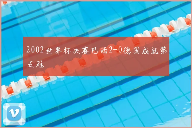 2002世界杯决赛巴西2-0德国成就第五冠