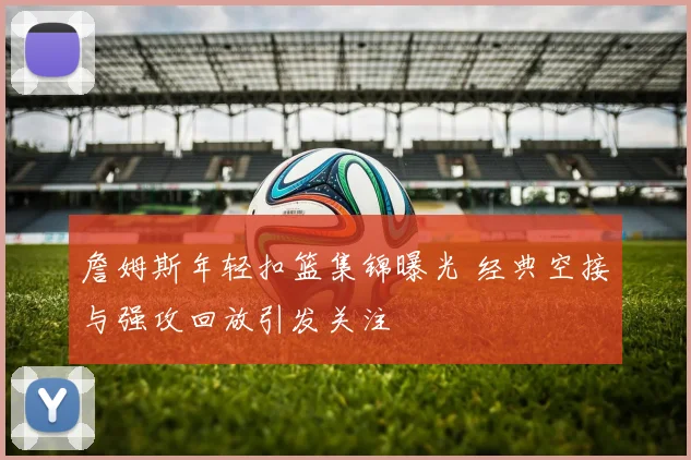 詹姆斯年轻扣篮集锦曝光 经典空接与强攻回放引发关注
