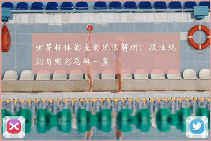 世界杯体彩竞彩玩法解析:投注规则与购彩思路一览
