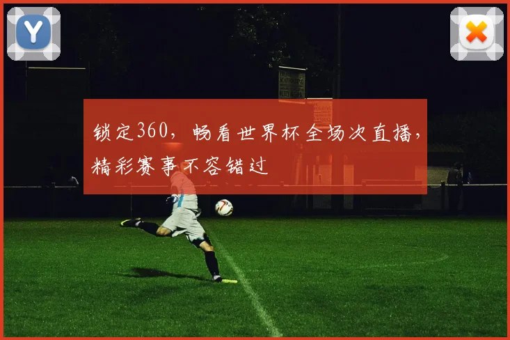 锁定360,畅看世界杯全场次直播,精彩赛事不容错过