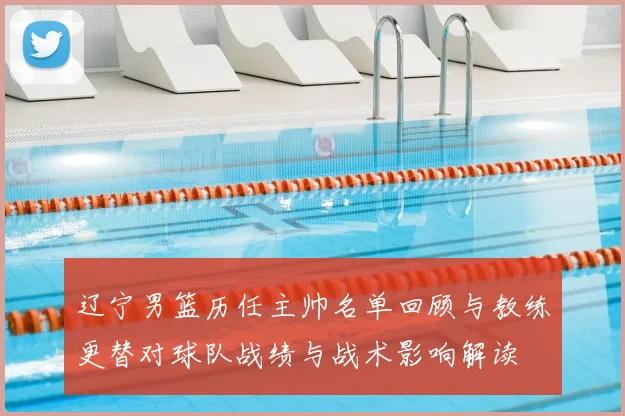 辽宁男篮历任主帅名单回顾与教练更替对球队战绩与战术影响解读