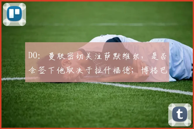 DO：曼联密切关注萨默维尔，是否会签下他取决于拉什福德；博格巴：阿森纳能夺得英超冠军，曼联肯定也可以