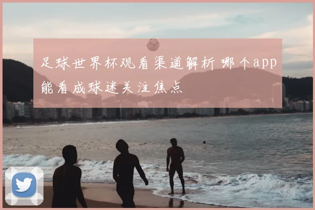 足球世界杯观看渠道解析 哪个app能看成球迷关注焦点