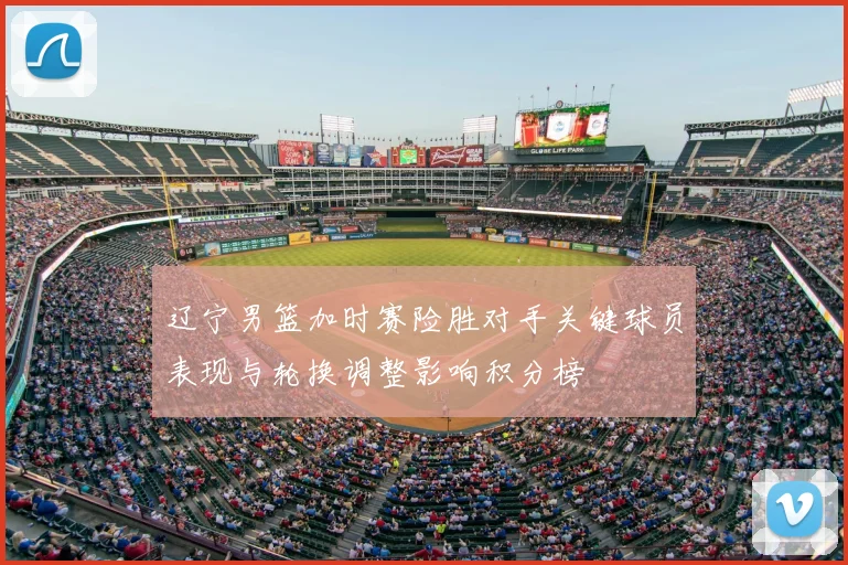 辽宁男篮加时赛险胜对手关键球员表现与轮换调整影响积分榜