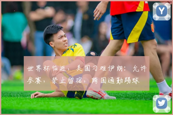 世界杯临近，美国刁难伊朗：允许参赛，禁止留宿，跨国通勤踢球