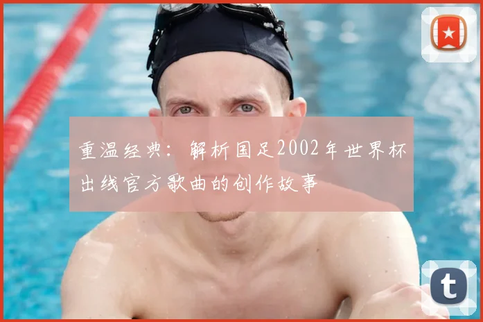 重温经典:解析国足2002年世界杯出线官方歌曲的创作故事
