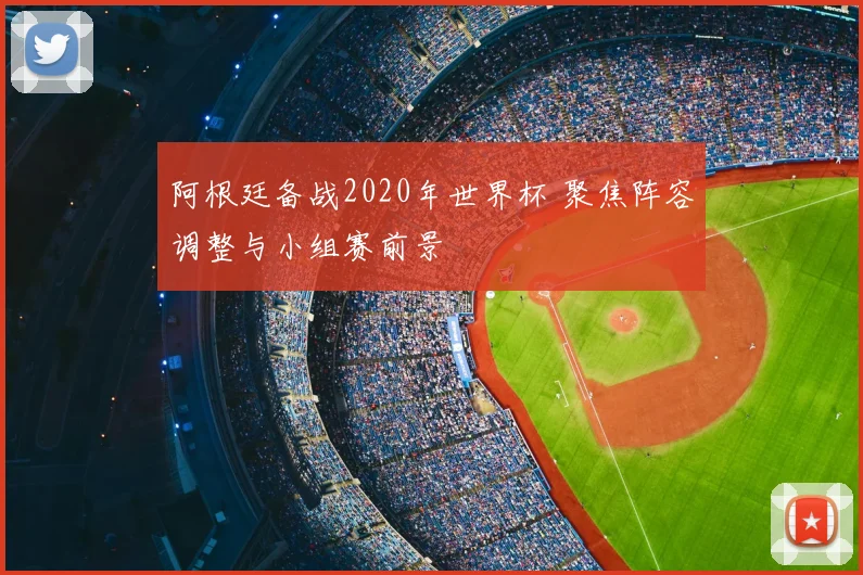 阿根廷备战2020年世界杯 聚焦阵容调整与小组赛前景