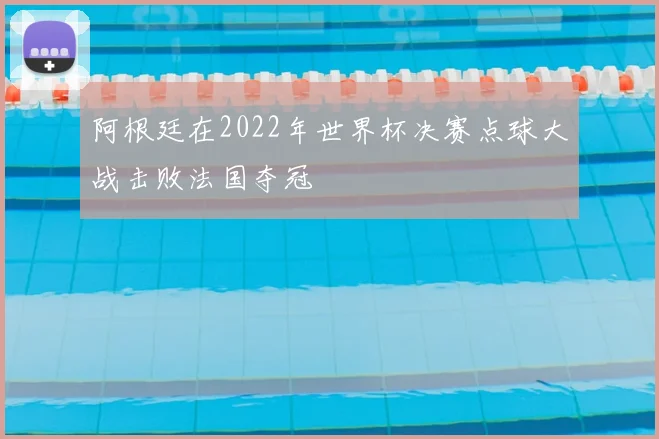 阿根廷在2022年世界杯决赛点球大战击败法国夺冠