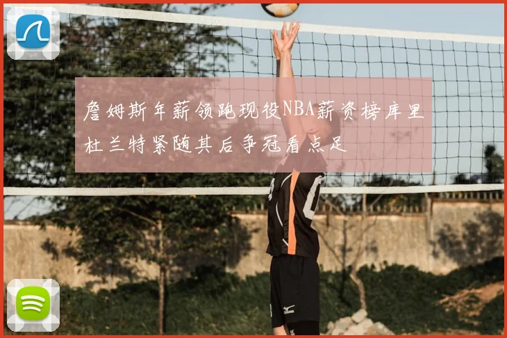 詹姆斯年薪领跑现役NBA薪资榜库里杜兰特紧随其后争冠看点足