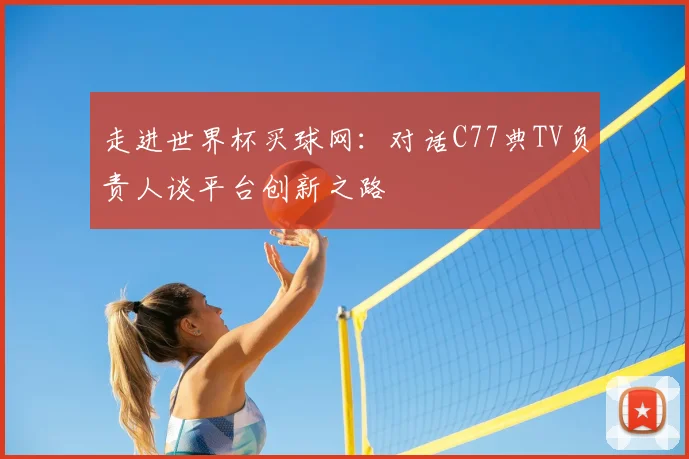 走进世界杯买球网:对话C77典TV负责人谈平台创新之路