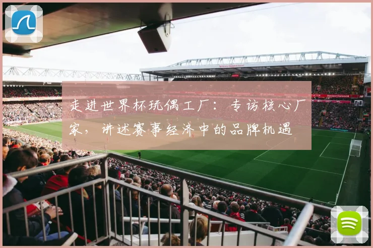 走进世界杯玩偶工厂:专访核心厂家,讲述赛事经济中的品牌机遇
