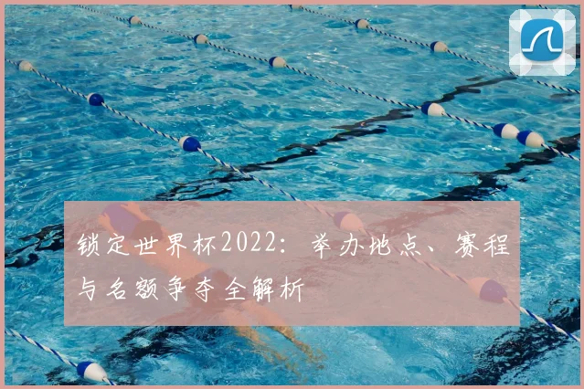 锁定世界杯2022:举办地点、赛程与名额争夺全解析