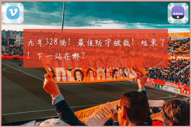 九年328场!最佳防守被裁!结束了!下一站在哪?
