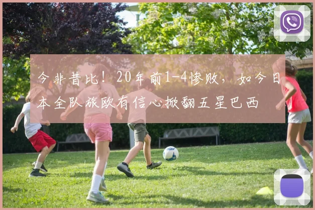 今非昔比!20年前1-4惨败,如今日本全队旅欧有信心掀翻五星巴西
