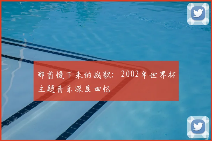 那首慢下来的战歌：2002年世界杯主题音乐深度回忆