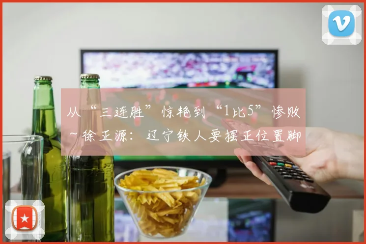 从“三连胜”惊艳到“1比5”惨败~徐正源:辽宁铁人要摆正位置脚踏实地