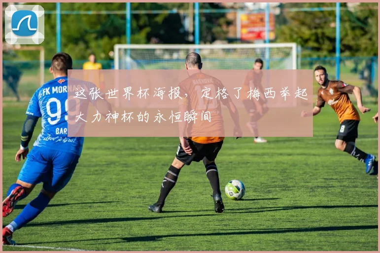 这张世界杯海报,定格了梅西举起大力神杯的永恒瞬间