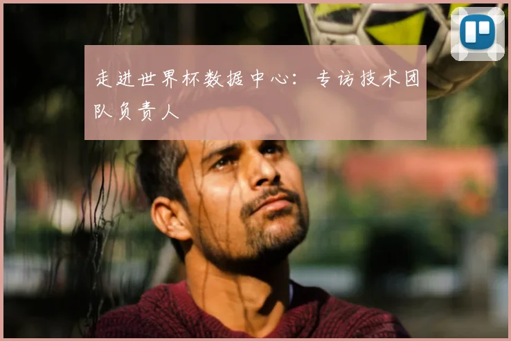走进世界杯数据中心:专访技术团队负责人